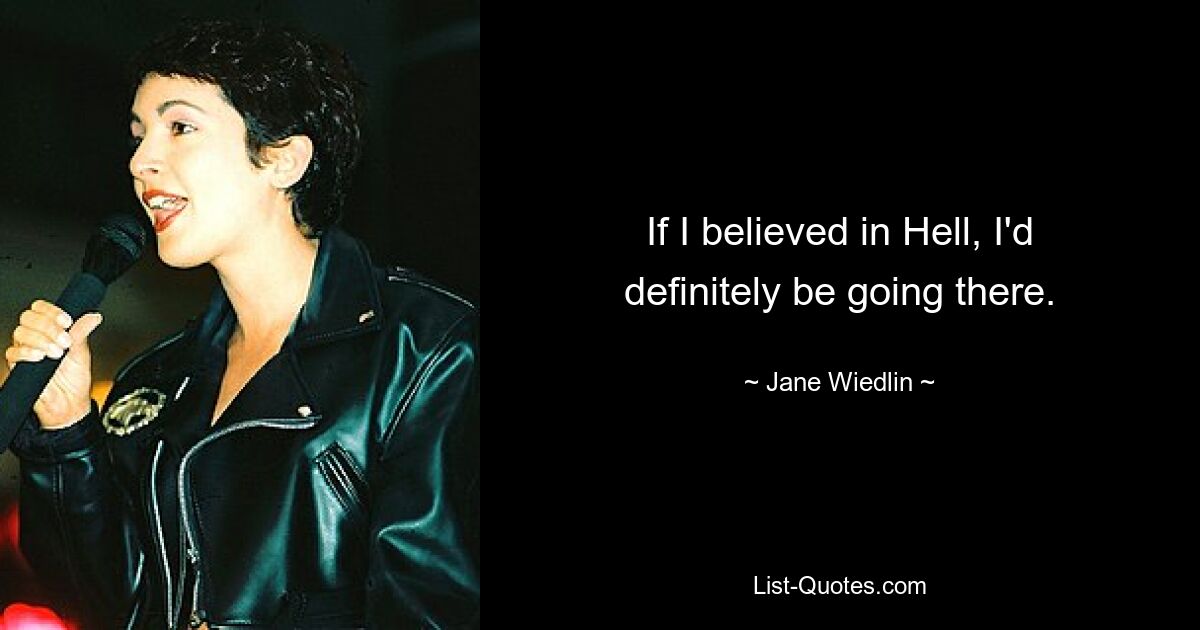 If I believed in Hell, I'd definitely be going there. — © Jane Wiedlin