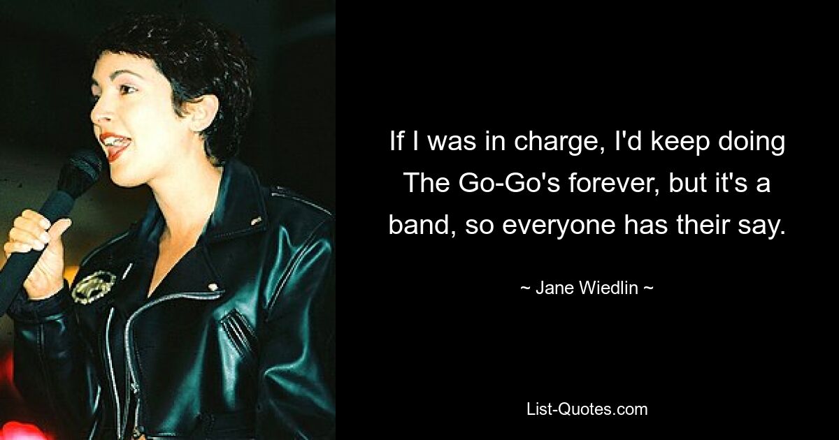 If I was in charge, I'd keep doing The Go-Go's forever, but it's a band, so everyone has their say. — © Jane Wiedlin