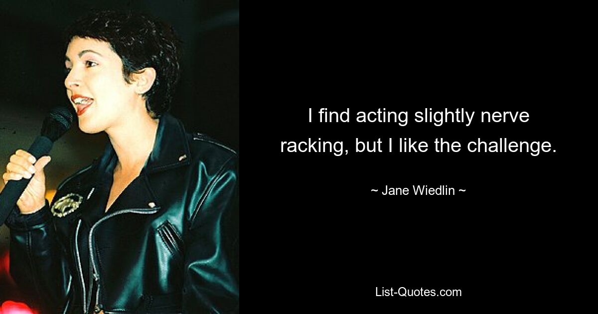 I find acting slightly nerve racking, but I like the challenge. — © Jane Wiedlin