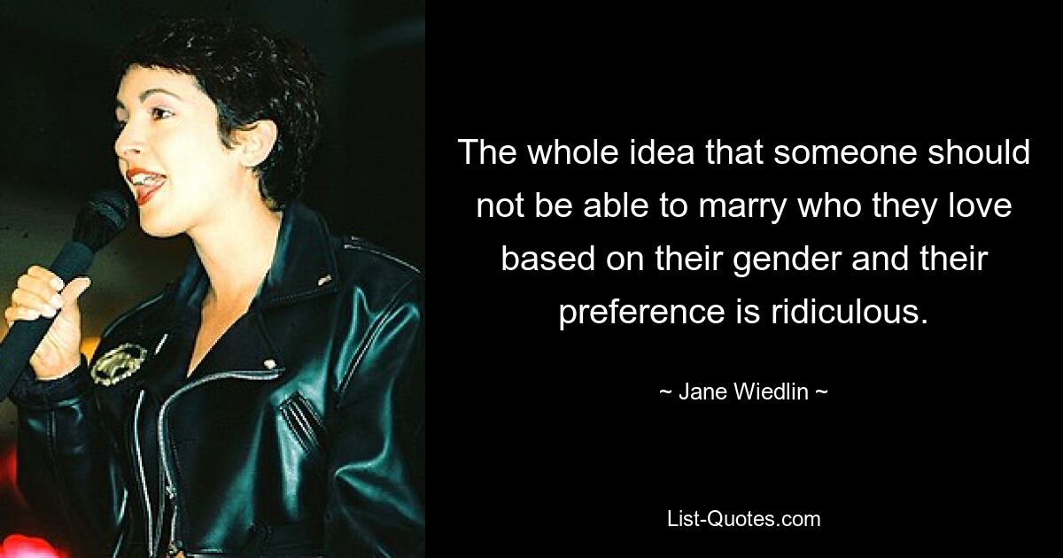 The whole idea that someone should not be able to marry who they love based on their gender and their preference is ridiculous. — © Jane Wiedlin