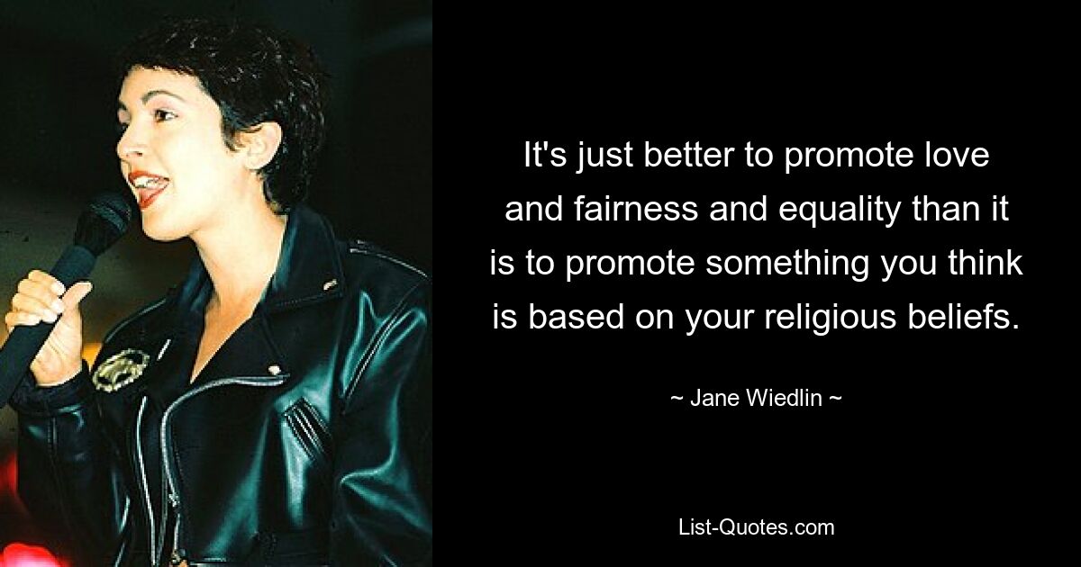 It's just better to promote love and fairness and equality than it is to promote something you think is based on your religious beliefs. — © Jane Wiedlin