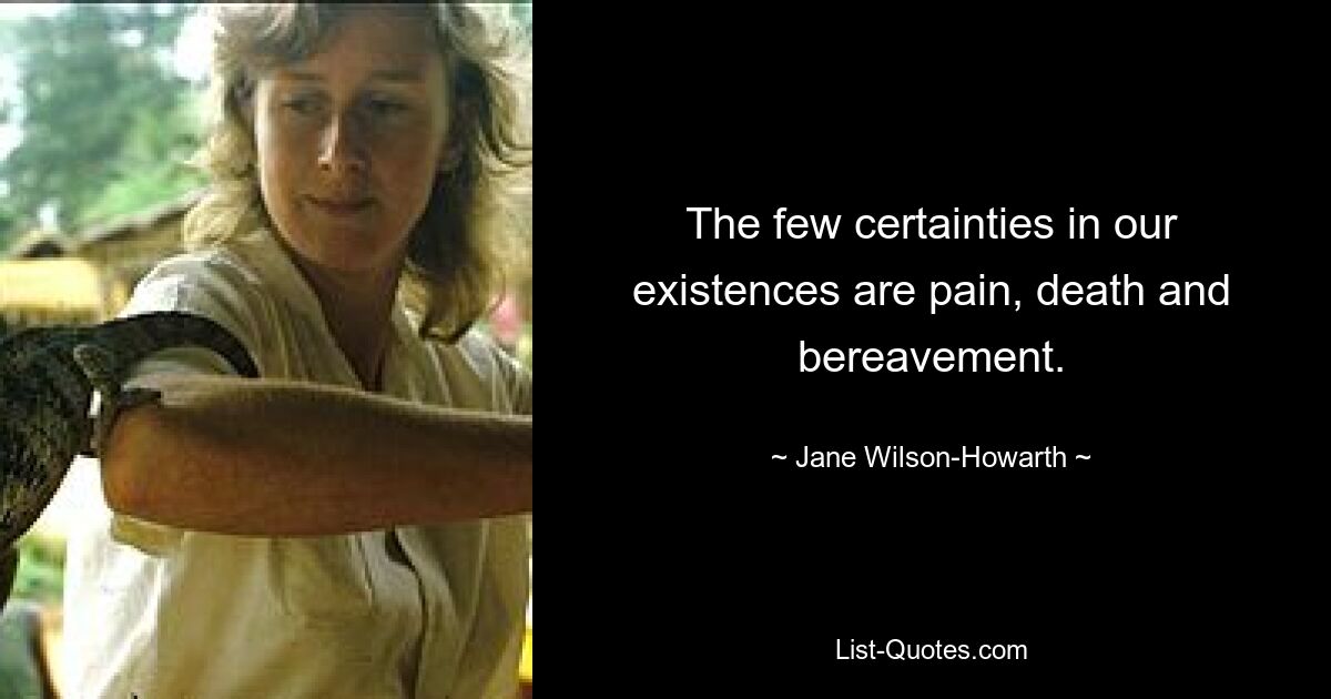 The few certainties in our existences are pain, death and bereavement. — © Jane Wilson-Howarth