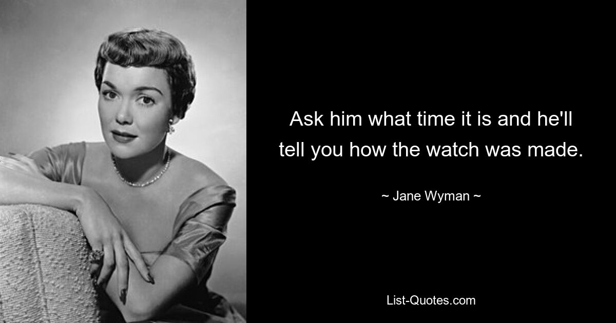 Ask him what time it is and he'll tell you how the watch was made. — © Jane Wyman