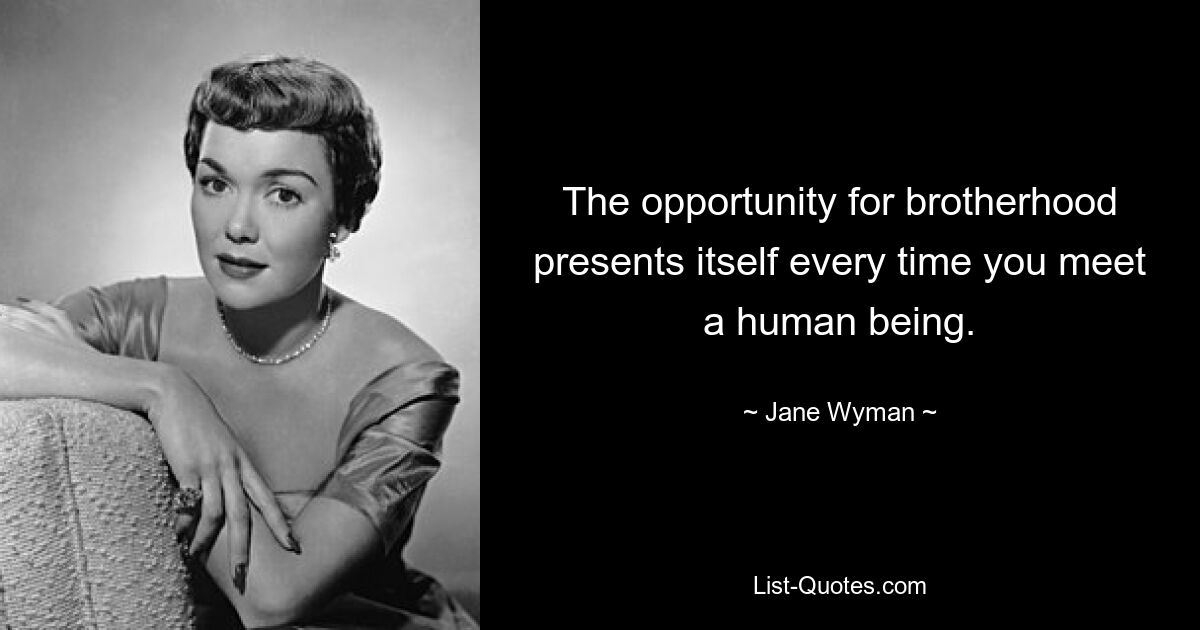 The opportunity for brotherhood presents itself every time you meet a human being. — © Jane Wyman