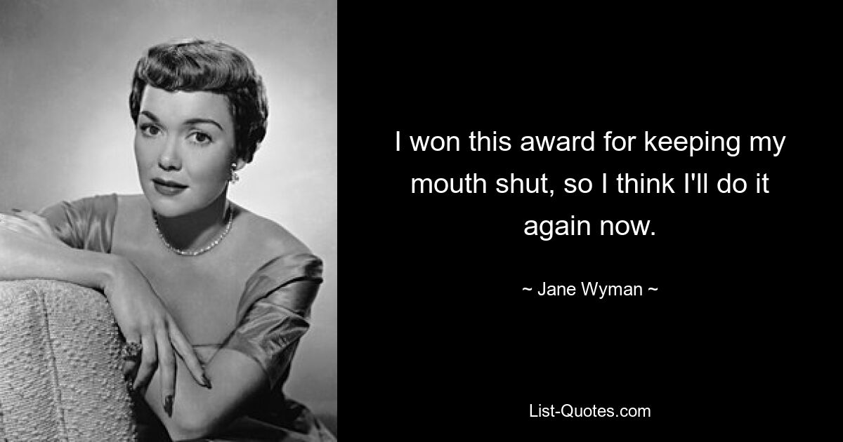 I won this award for keeping my mouth shut, so I think I'll do it again now. — © Jane Wyman