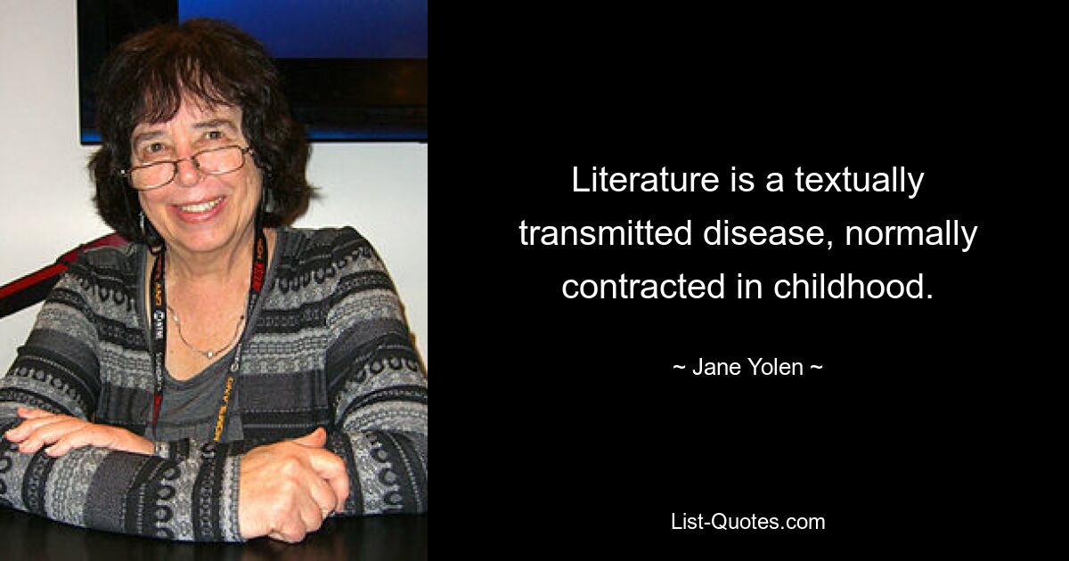 Literature is a textually transmitted disease, normally contracted in childhood. — © Jane Yolen