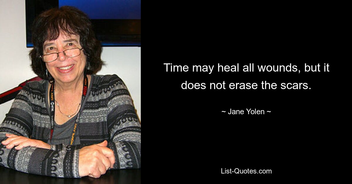 Time may heal all wounds, but it does not erase the scars. — © Jane Yolen