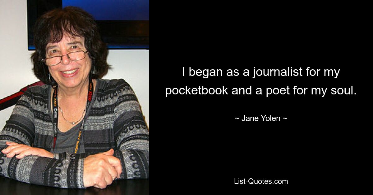 I began as a journalist for my pocketbook and a poet for my soul. — © Jane Yolen