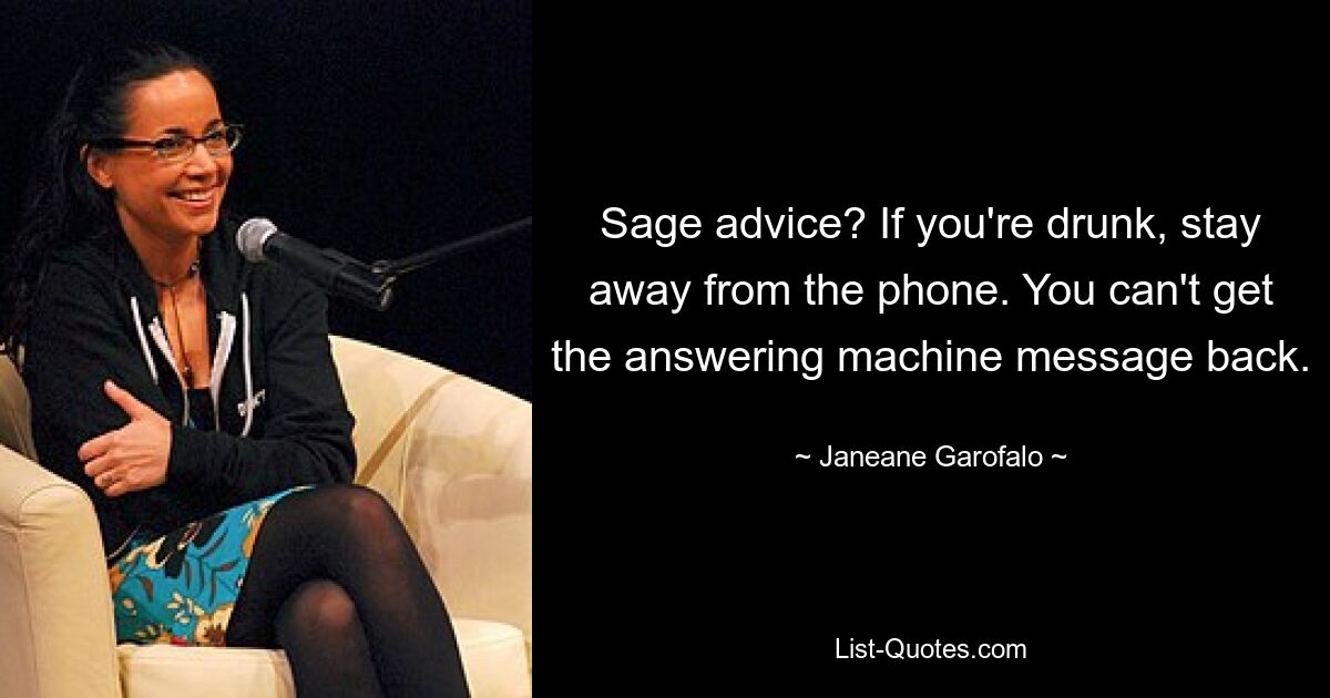 Sage advice? If you're drunk, stay away from the phone. You can't get the answering machine message back. — © Janeane Garofalo