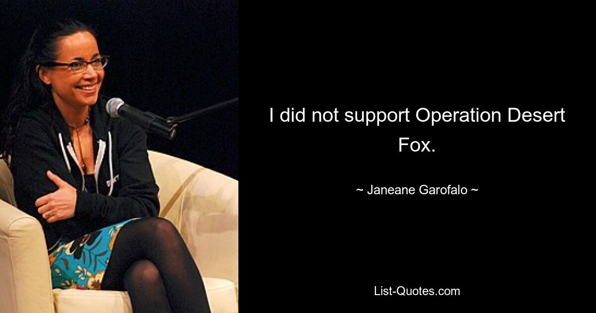 I did not support Operation Desert Fox. — © Janeane Garofalo