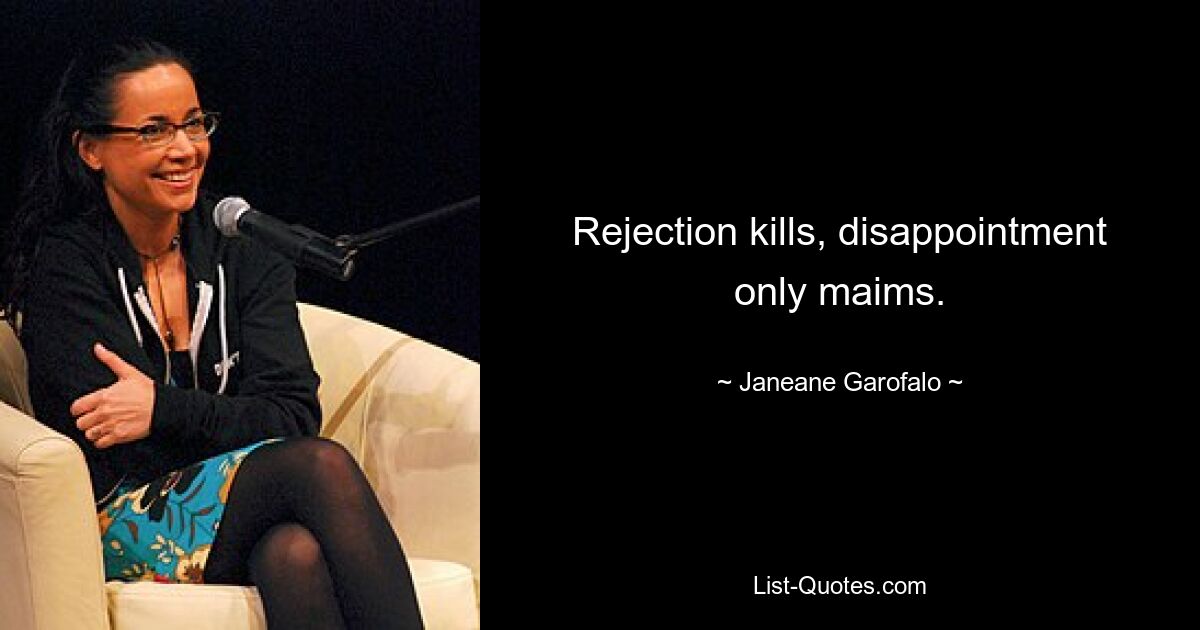 Rejection kills, disappointment only maims. — © Janeane Garofalo