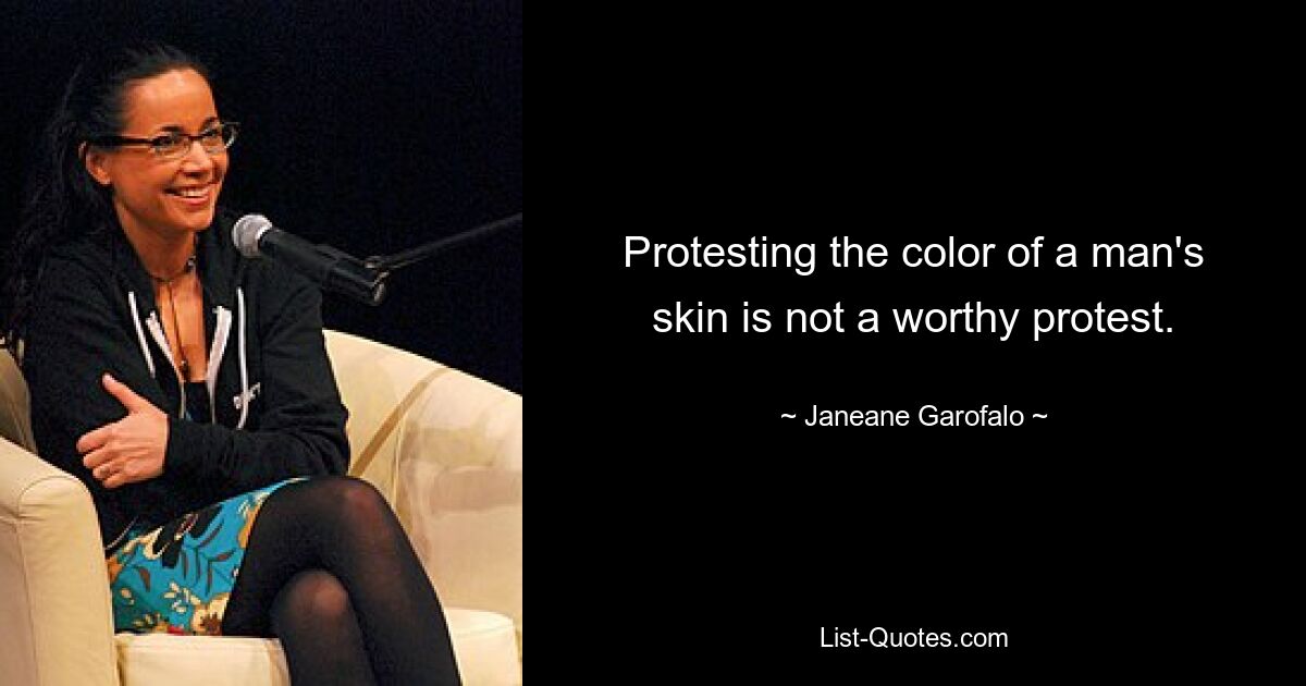 Protesting the color of a man's skin is not a worthy protest. — © Janeane Garofalo