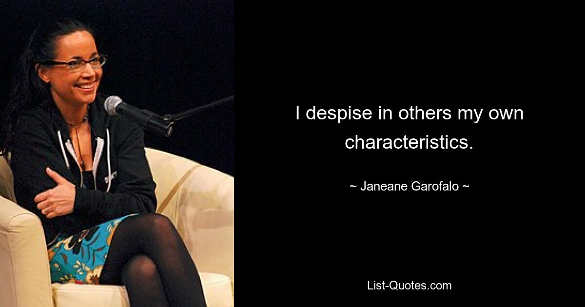 I despise in others my own characteristics. — © Janeane Garofalo