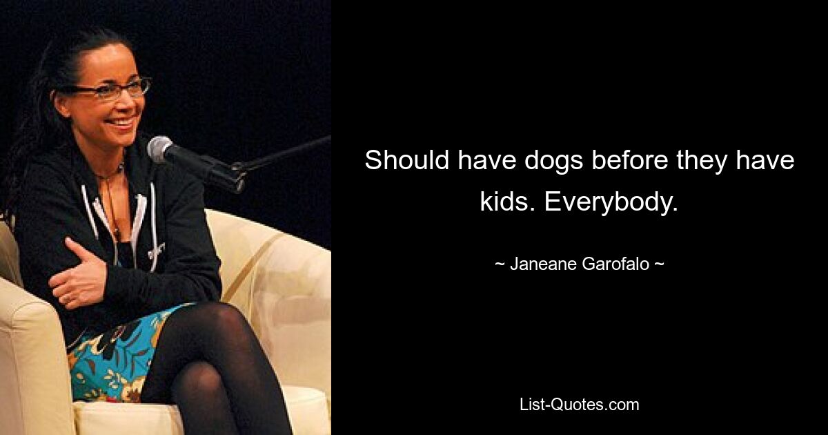 Should have dogs before they have kids. Everybody. — © Janeane Garofalo