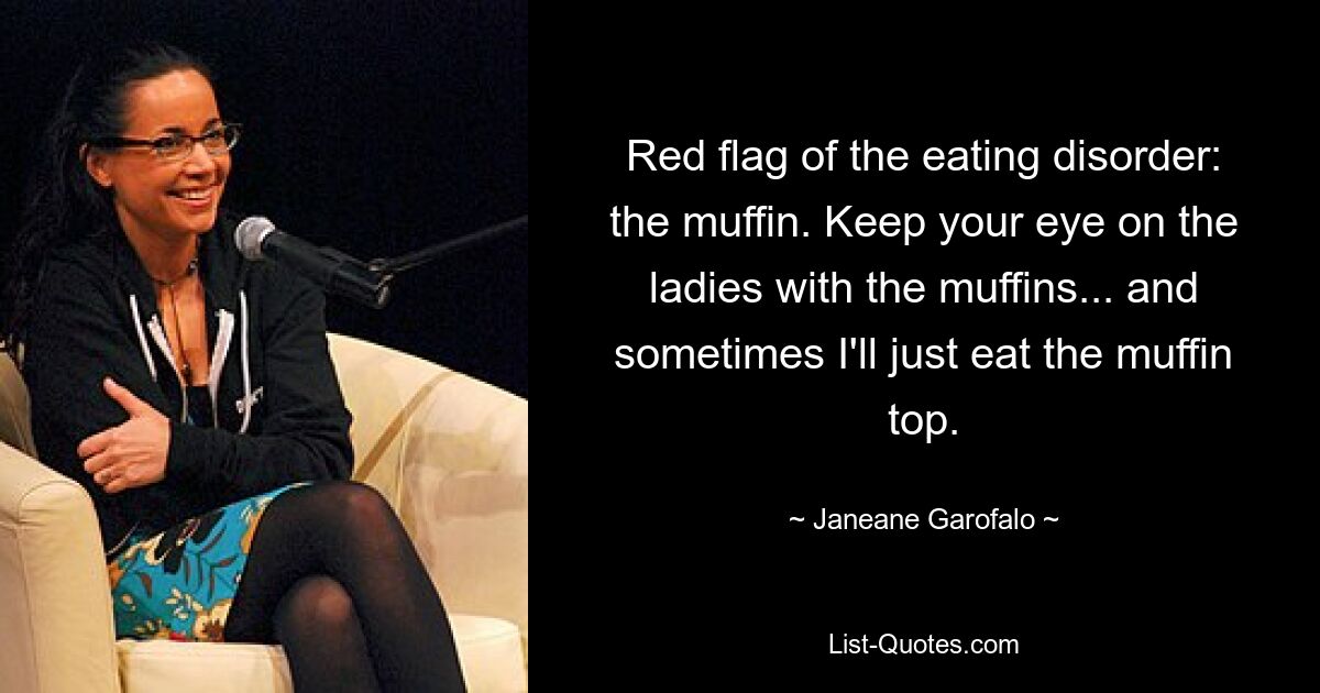 Red flag of the eating disorder: the muffin. Keep your eye on the ladies with the muffins... and sometimes I'll just eat the muffin top. — © Janeane Garofalo