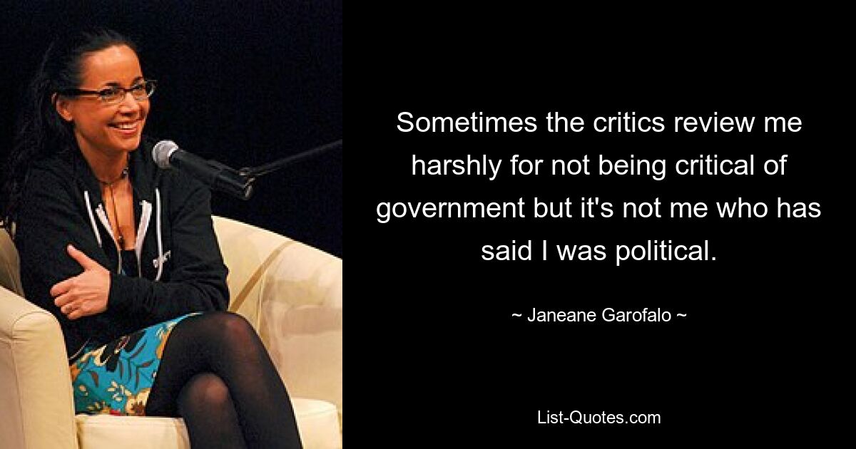 Sometimes the critics review me harshly for not being critical of government but it's not me who has said I was political. — © Janeane Garofalo