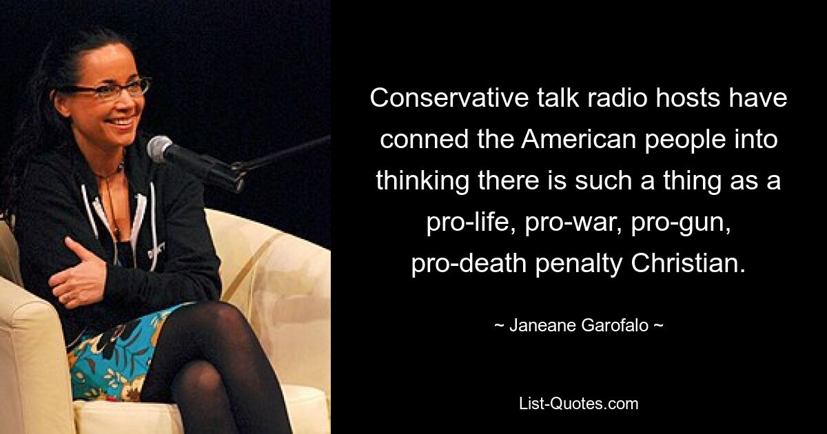 Conservative talk radio hosts have conned the American people into thinking there is such a thing as a pro-life, pro-war, pro-gun, pro-death penalty Christian. — © Janeane Garofalo