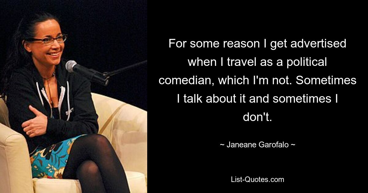 For some reason I get advertised when I travel as a political comedian, which I'm not. Sometimes I talk about it and sometimes I don't. — © Janeane Garofalo