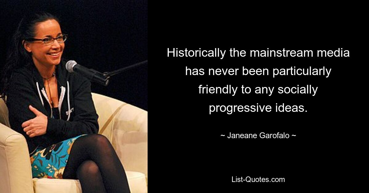 Historically the mainstream media has never been particularly friendly to any socially progressive ideas. — © Janeane Garofalo