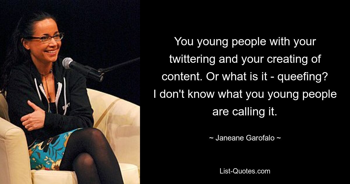 You young people with your twittering and your creating of content. Or what is it - queefing? I don't know what you young people are calling it. — © Janeane Garofalo