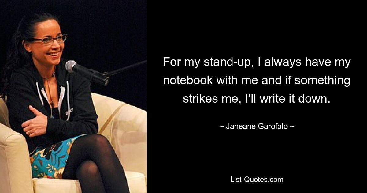 For my stand-up, I always have my notebook with me and if something strikes me, I'll write it down. — © Janeane Garofalo