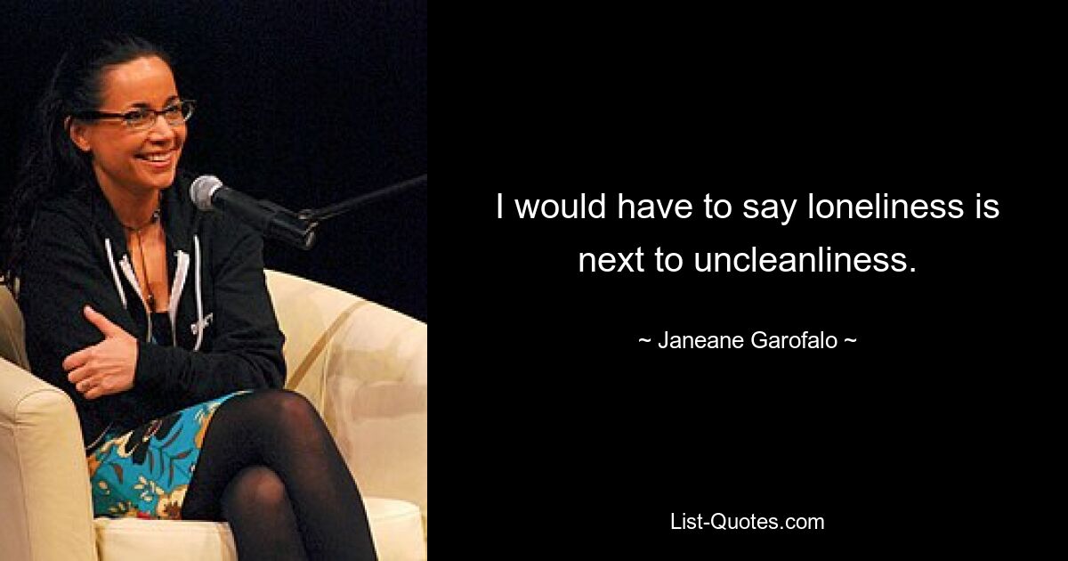 I would have to say loneliness is next to uncleanliness. — © Janeane Garofalo