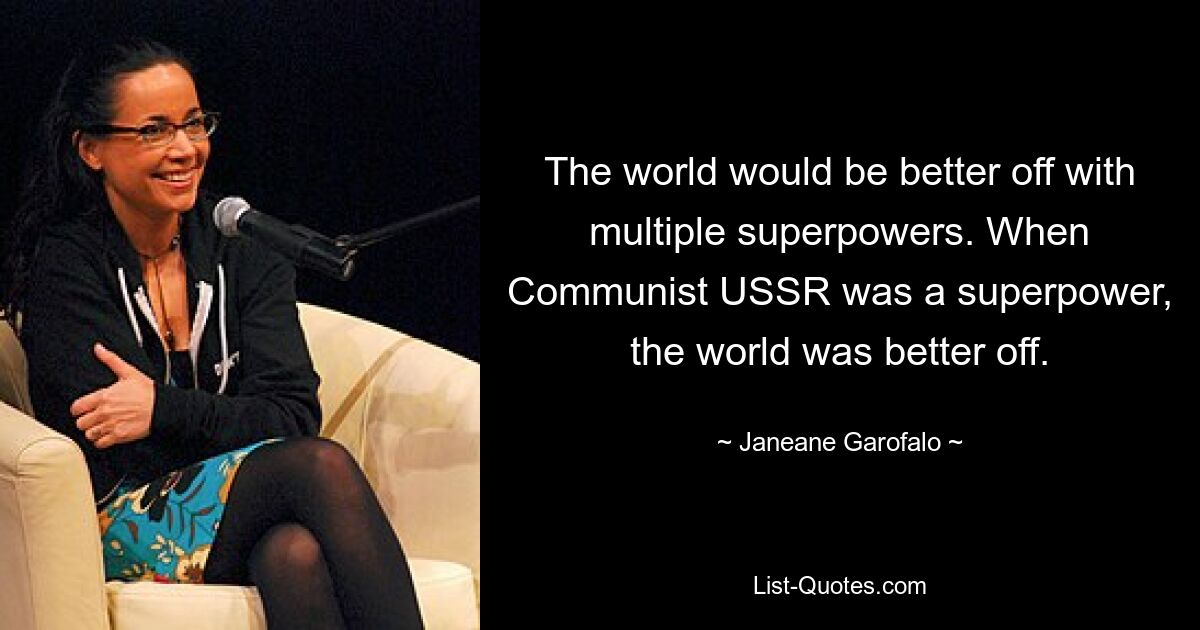 The world would be better off with multiple superpowers. When Communist USSR was a superpower, the world was better off. — © Janeane Garofalo