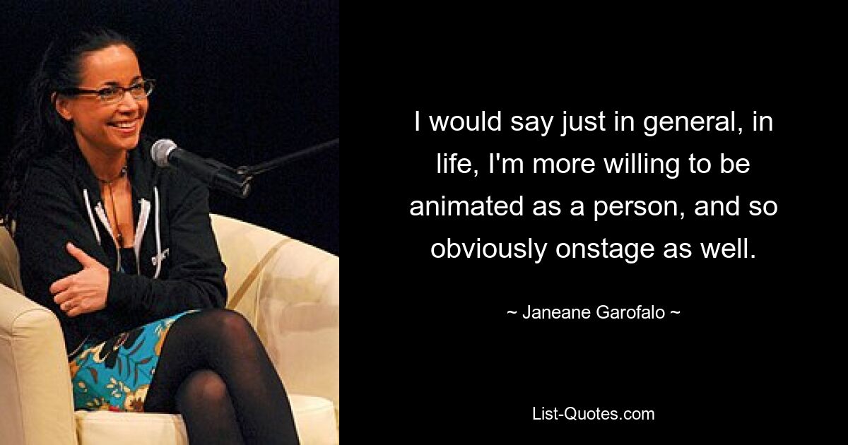 I would say just in general, in life, I'm more willing to be animated as a person, and so obviously onstage as well. — © Janeane Garofalo