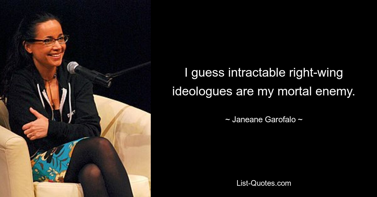 I guess intractable right-wing ideologues are my mortal enemy. — © Janeane Garofalo