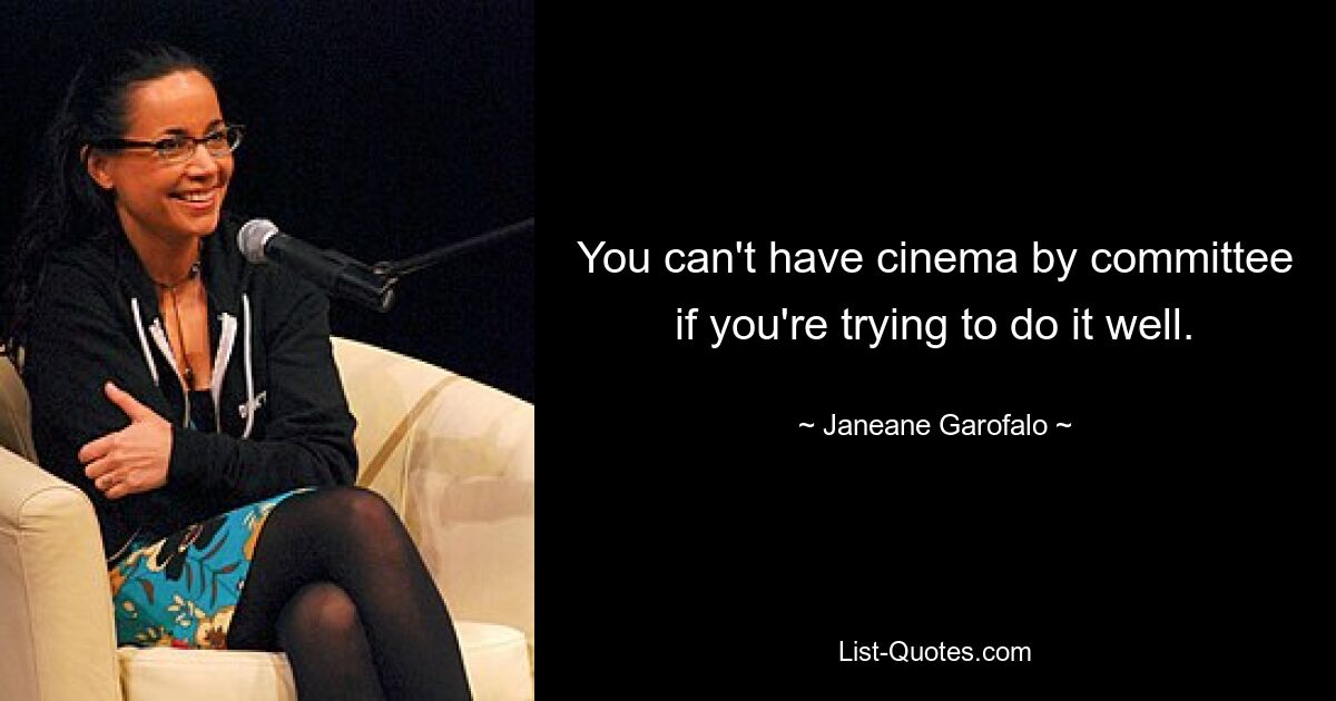 You can't have cinema by committee if you're trying to do it well. — © Janeane Garofalo