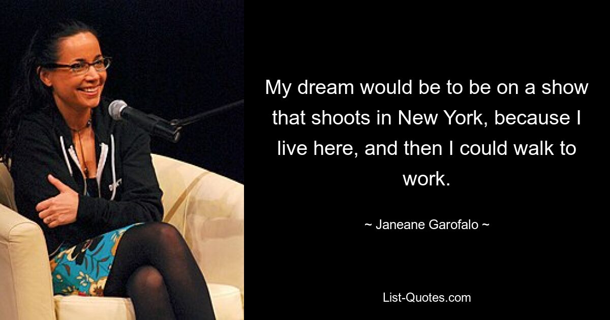 My dream would be to be on a show that shoots in New York, because I live here, and then I could walk to work. — © Janeane Garofalo