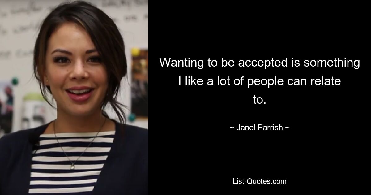 Wanting to be accepted is something I like a lot of people can relate to. — © Janel Parrish