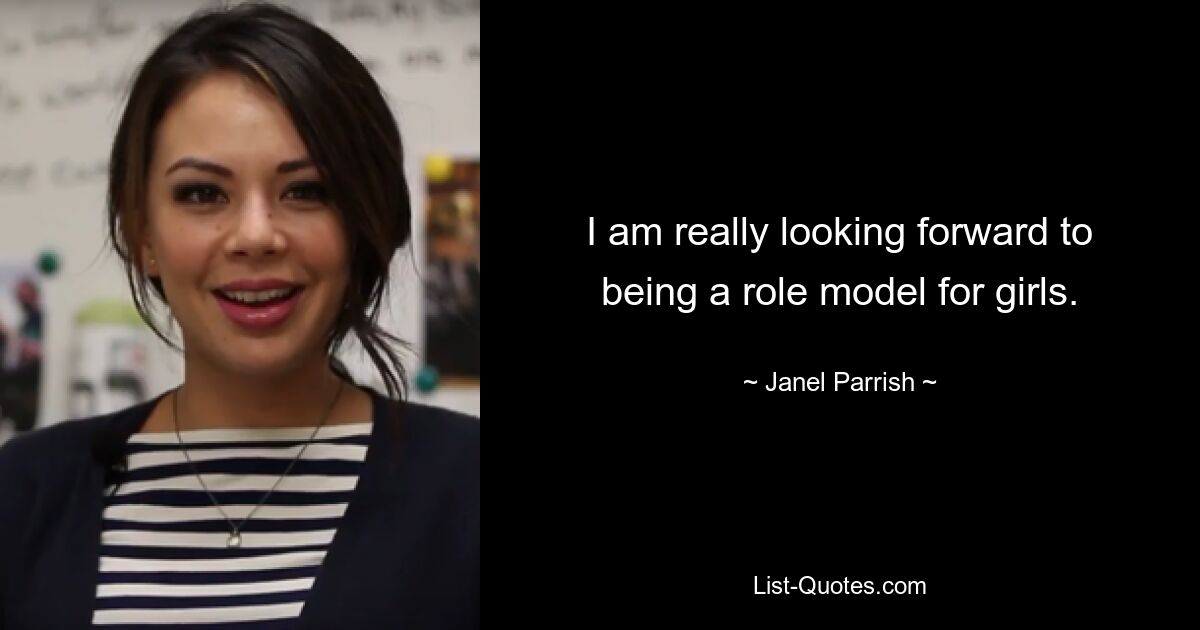 I am really looking forward to being a role model for girls. — © Janel Parrish