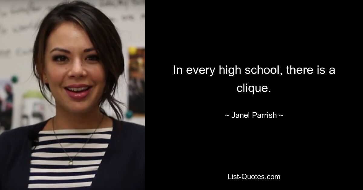 In every high school, there is a clique. — © Janel Parrish