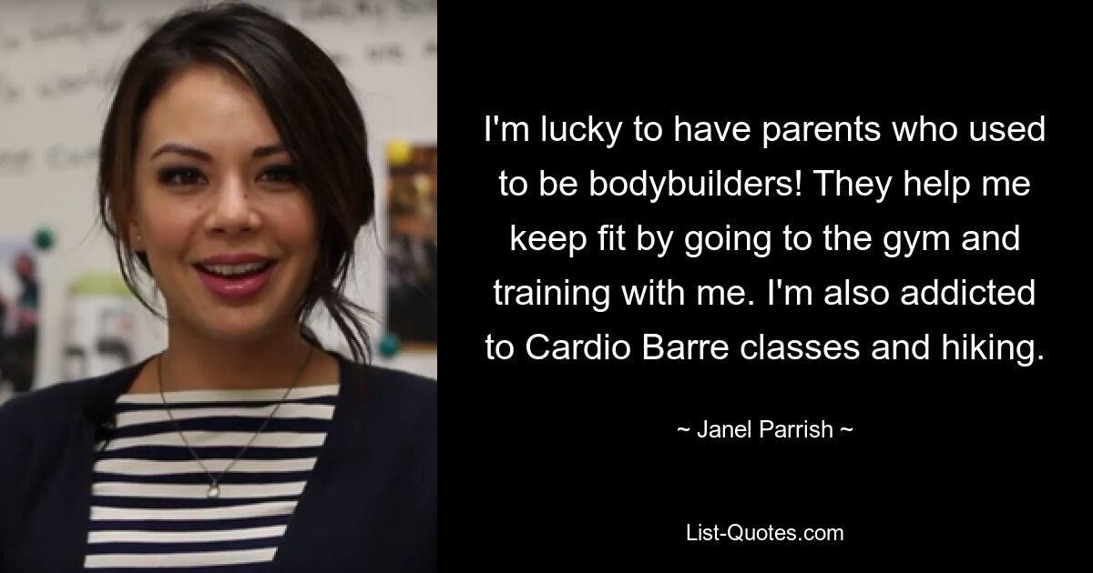 I'm lucky to have parents who used to be bodybuilders! They help me keep fit by going to the gym and training with me. I'm also addicted to Cardio Barre classes and hiking. — © Janel Parrish