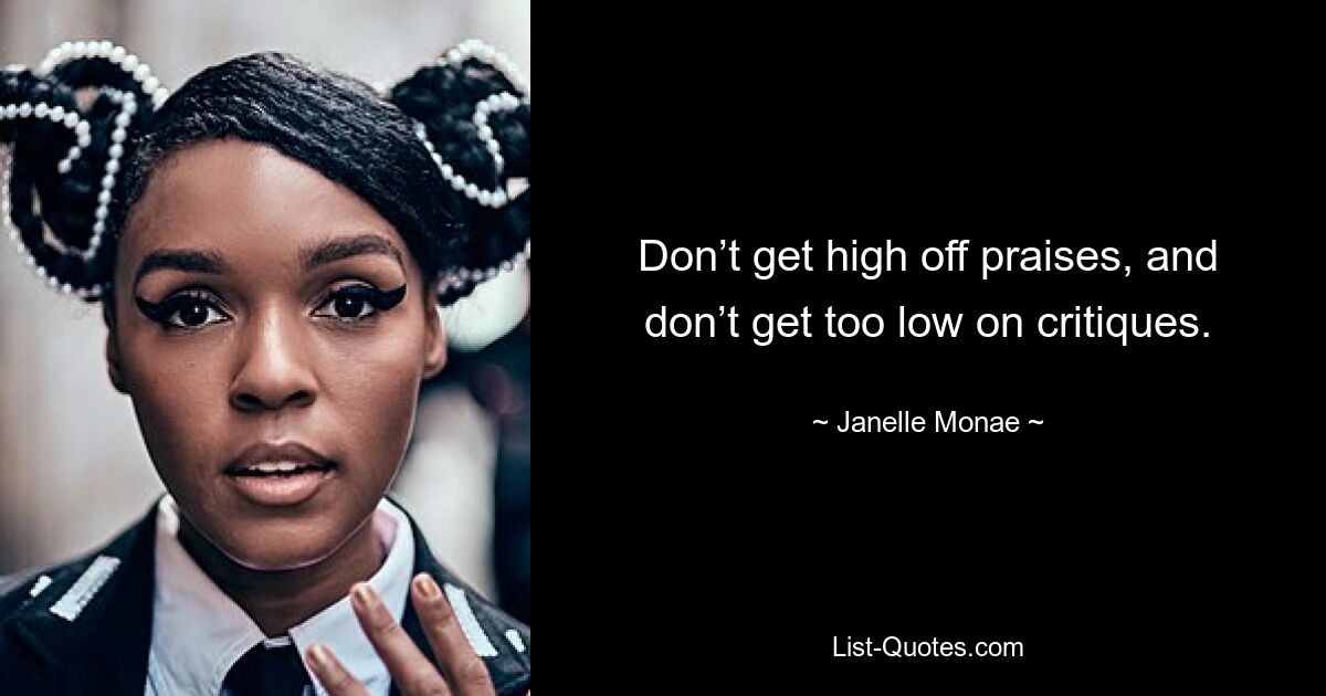 Don’t get high off praises, and don’t get too low on critiques. — © Janelle Monae