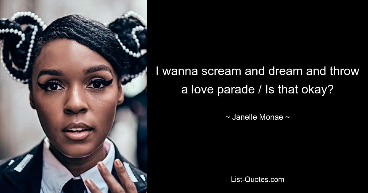 I wanna scream and dream and throw a love parade / Is that okay? — © Janelle Monae