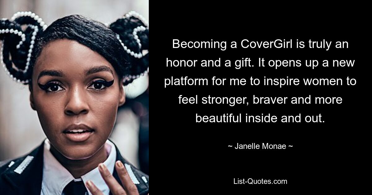 Becoming a CoverGirl is truly an honor and a gift. It opens up a new platform for me to inspire women to feel stronger, braver and more beautiful inside and out. — © Janelle Monae