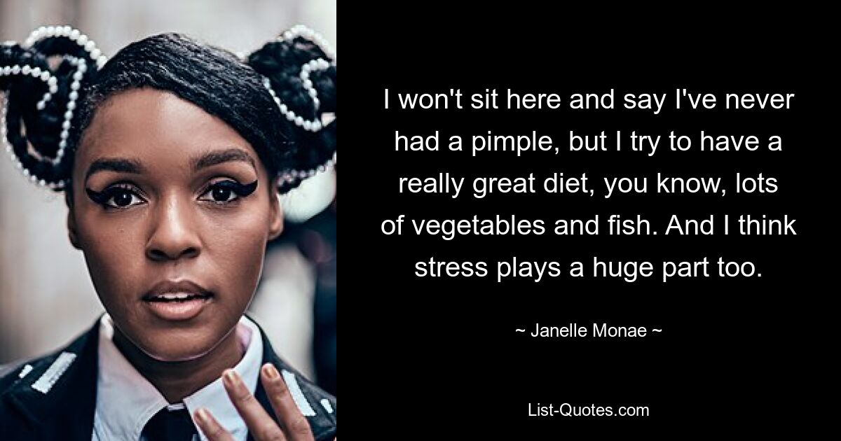 I won't sit here and say I've never had a pimple, but I try to have a really great diet, you know, lots of vegetables and fish. And I think stress plays a huge part too. — © Janelle Monae