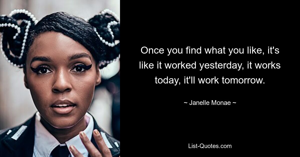 Once you find what you like, it's like it worked yesterday, it works today, it'll work tomorrow. — © Janelle Monae