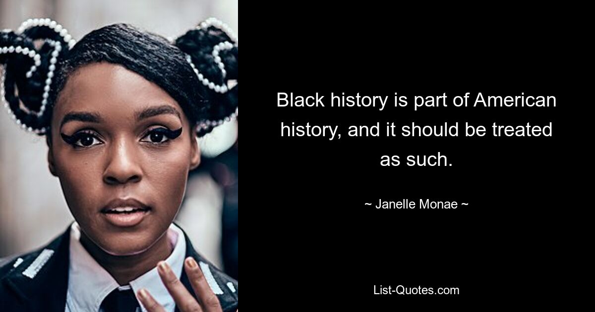 Black history is part of American history, and it should be treated as such. — © Janelle Monae