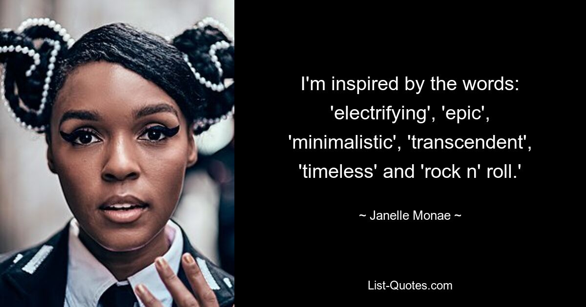 I'm inspired by the words: 'electrifying', 'epic', 'minimalistic', 'transcendent', 'timeless' and 'rock n' roll.' — © Janelle Monae