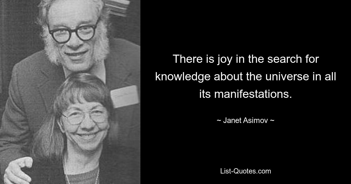 There is joy in the search for knowledge about the universe in all its manifestations. — © Janet Asimov