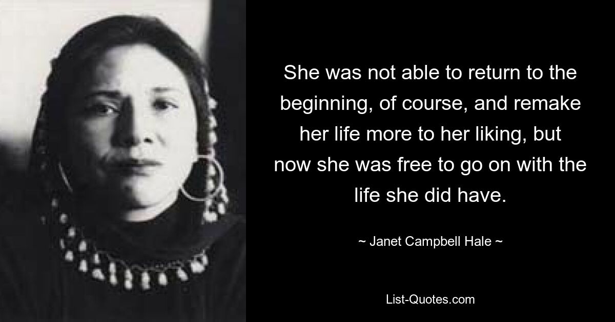 She was not able to return to the beginning, of course, and remake her life more to her liking, but now she was free to go on with the life she did have. — © Janet Campbell Hale