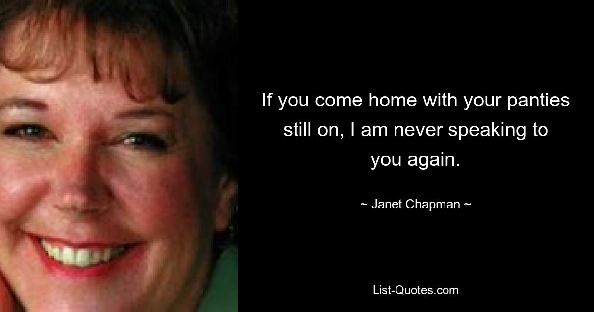 If you come home with your panties still on, I am never speaking to you again. — © Janet Chapman