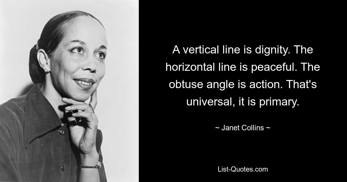 A vertical line is dignity. The horizontal line is peaceful. The obtuse angle is action. That's universal, it is primary. — © Janet Collins