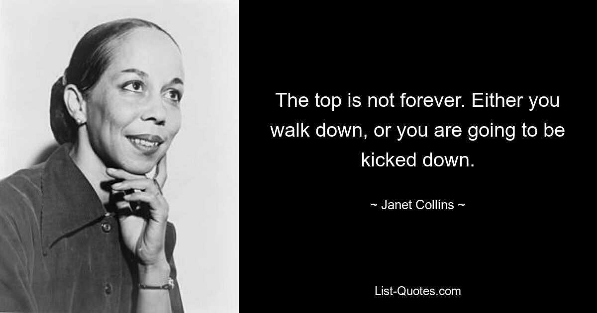 The top is not forever. Either you walk down, or you are going to be kicked down. — © Janet Collins