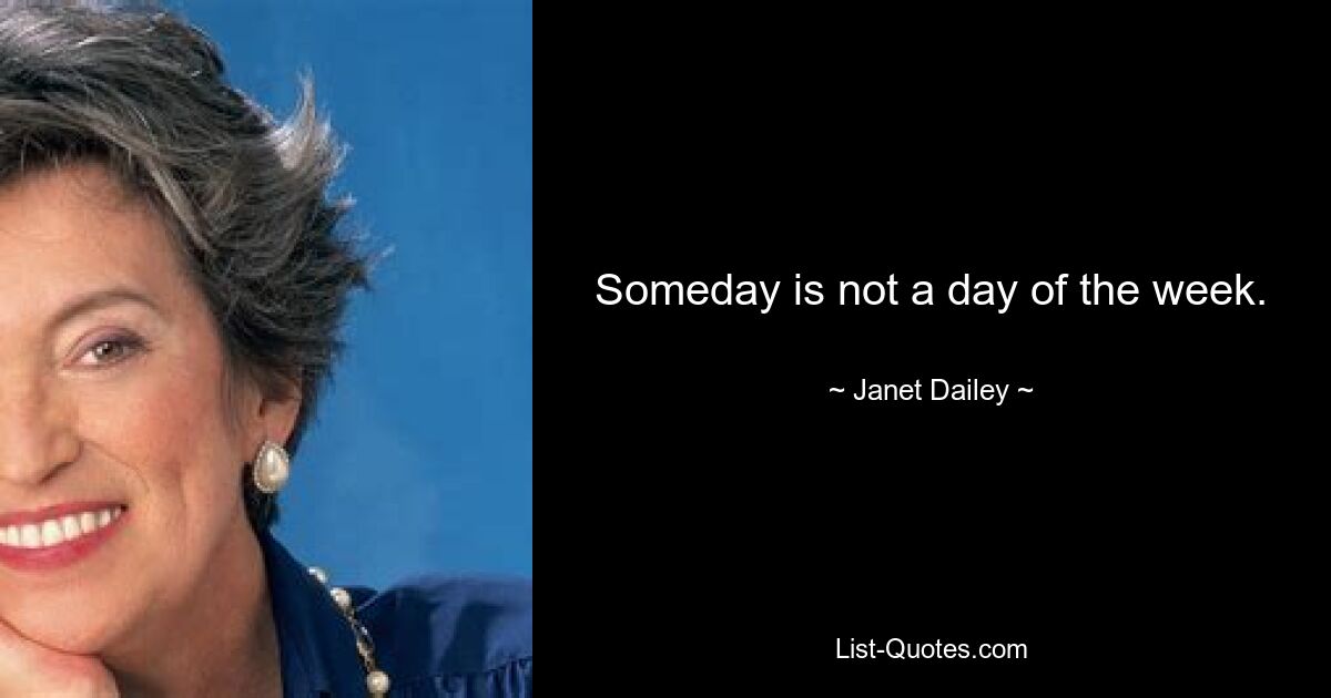 Someday is not a day of the week. — © Janet Dailey