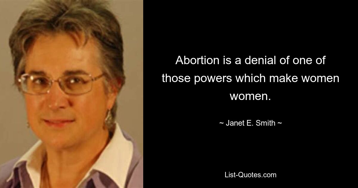 Abortion is a denial of one of those powers which make women women. — © Janet E. Smith