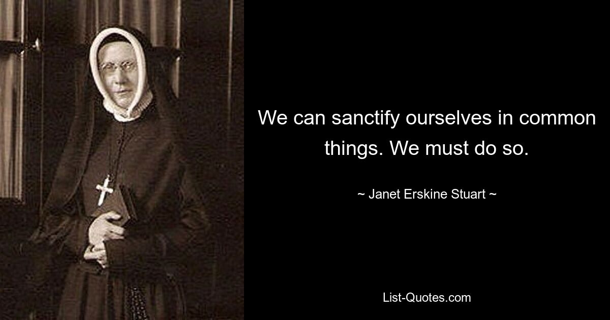 We can sanctify ourselves in common things. We must do so. — © Janet Erskine Stuart